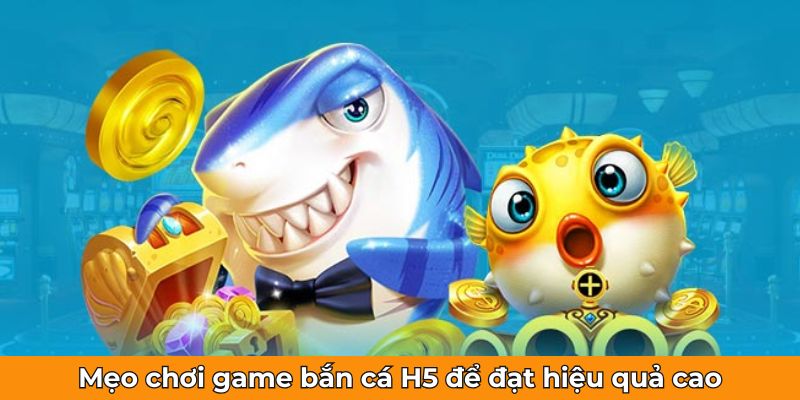 Mẹo chơi game bắn cá H5 để đạt hiệu quả cao